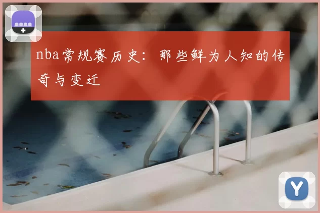 nba常规赛历史:那些鲜为人知的传奇与变迁