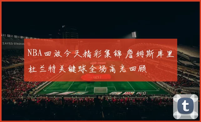 NBA回放今天精彩集锦 詹姆斯库里杜兰特关键球全场高光回顾