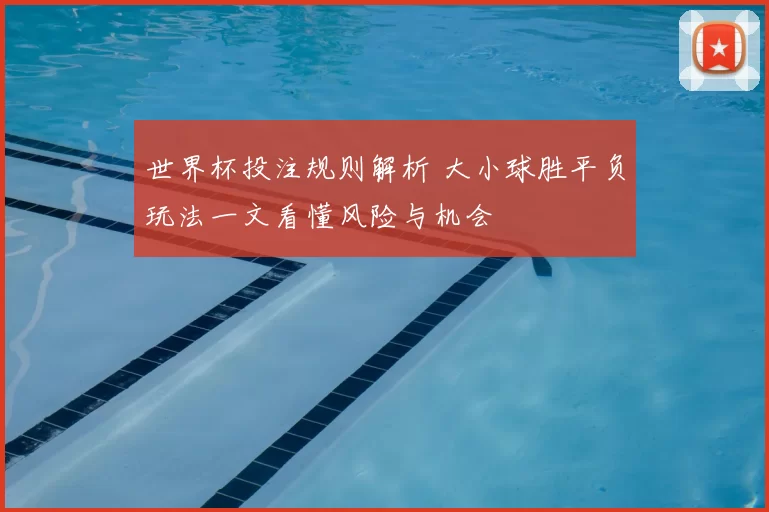 世界杯投注规则解析 大小球胜平负玩法一文看懂风险与机会