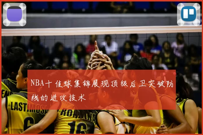 NBA十佳球集锦展现顶级后卫突破防线的进攻技术
