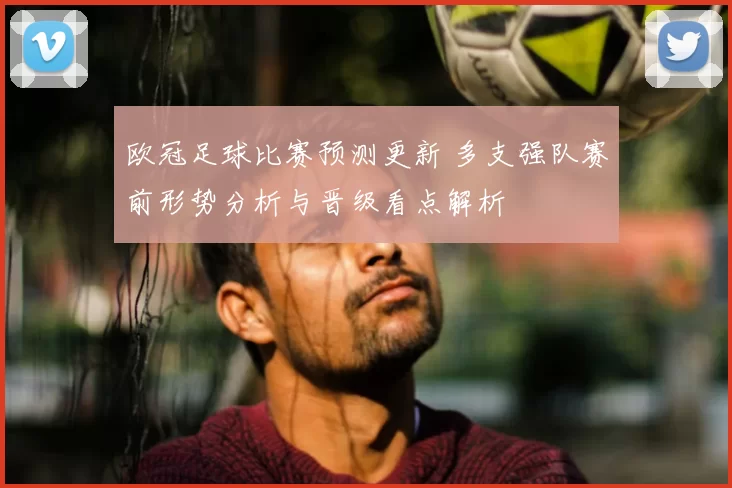 欧冠足球比赛预测更新 多支强队赛前形势分析与晋级看点解析