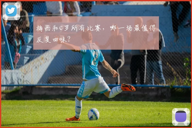 梅西和c罗所有比赛，哪一场最值得反复回味？