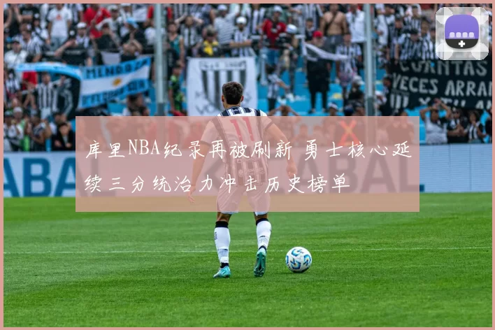 库里NBA纪录再被刷新 勇士核心延续三分统治力冲击历史榜单