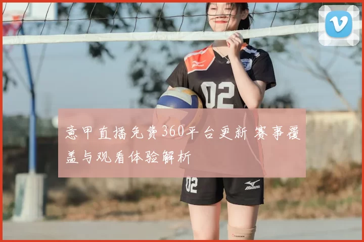 意甲直播免费360平台更新 赛事覆盖与观看体验解析