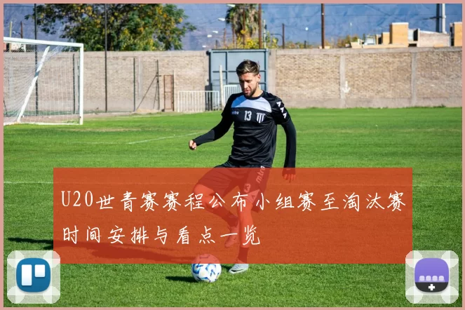 U20世青赛赛程公布小组赛至淘汰赛时间安排与看点一览