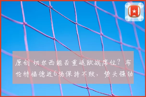 原创 切尔西能否重返欧战席位？布伦特福德近6场保持不败，势头强劲！