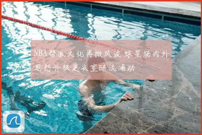 NBA帮派文化再掀风波 球星场内外恩怨升级更衣室暗流涌动