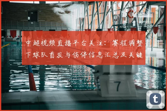 中超视频直播平台关注：赛程调整下球队首发与伤停信息汇总及关键对位看点