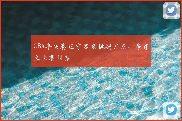 CBA半决赛辽宁客场挑战广东,争夺总决赛门票
