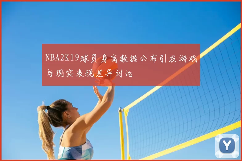 NBA2K19球员身高数据公布引发游戏与现实表现差异讨论