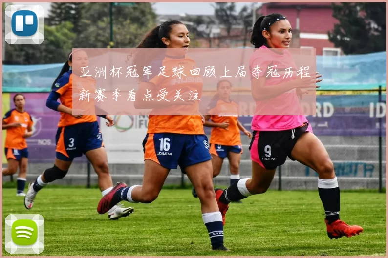 亚洲杯冠军足球回顾上届夺冠历程新赛季看点受关注