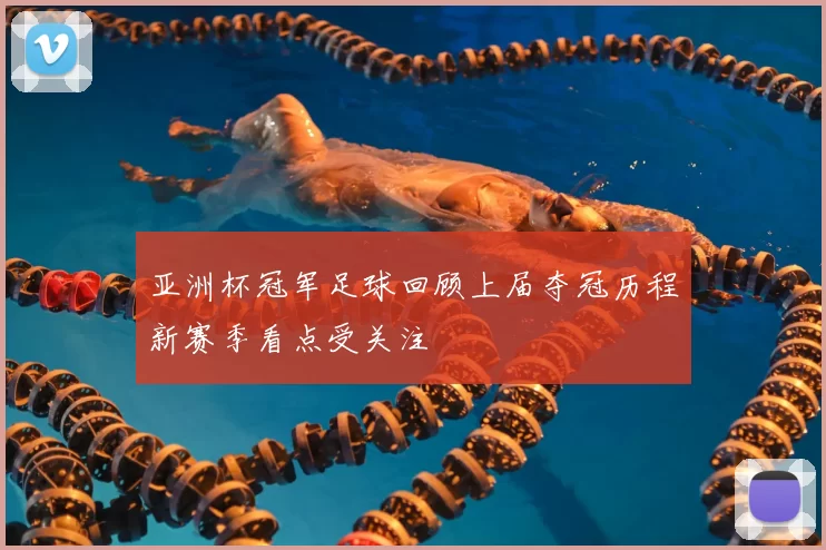 亚洲杯冠军足球回顾上届夺冠历程新赛季看点受关注