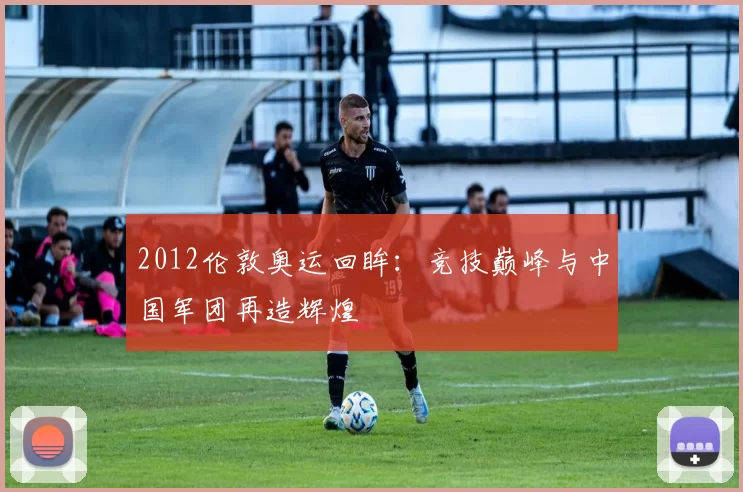 2012伦敦奥运回眸：竞技巅峰与中国军团再造辉煌