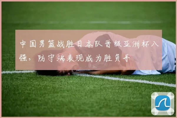 中国男篮战胜日本队晋级亚洲杯八强，防守端表现成为胜负手