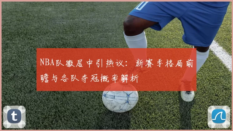 NBA队徽居中引热议：新赛季格局前瞻与各队夺冠概率解析