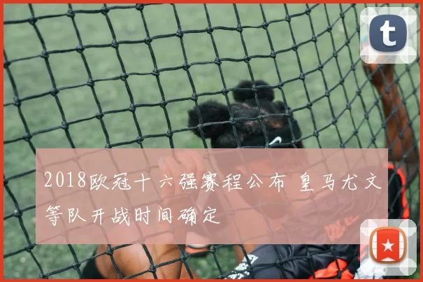 2018欧冠十六强赛程公布 皇马尤文等队开战时间确定