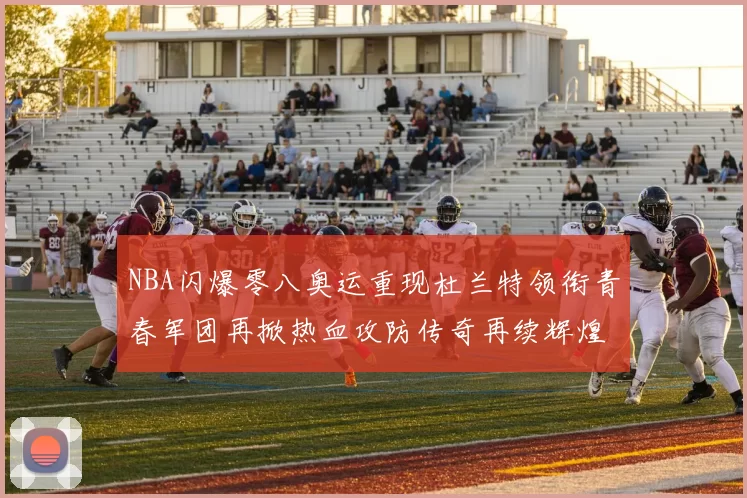 NBA闪爆零八奥运重现杜兰特领衔青春军团再掀热血攻防传奇再续辉煌