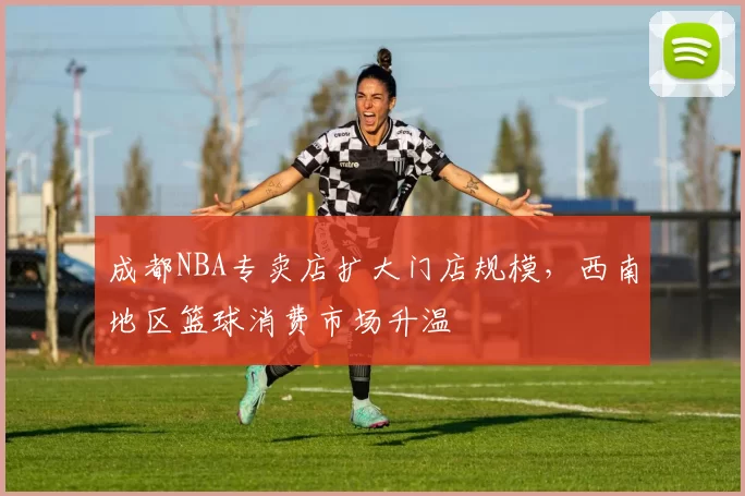 成都NBA专卖店扩大门店规模，西南地区篮球消费市场升温