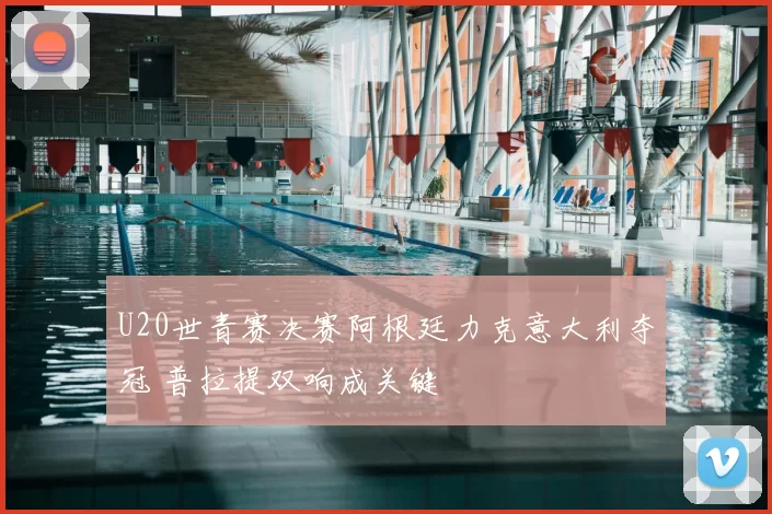 U20世青赛决赛阿根廷力克意大利夺冠 普拉提双响成关键