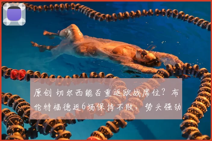 原创 切尔西能否重返欧战席位?布伦特福德近6场保持不败,势头强劲!