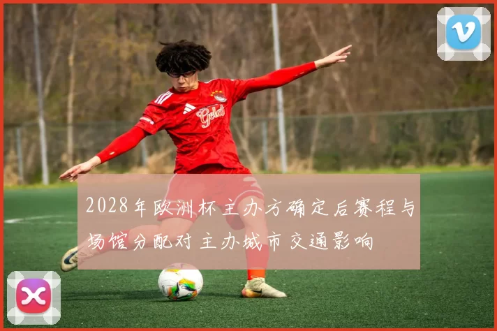 2028年欧洲杯主办方确定后赛程与场馆分配对主办城市交通影响
