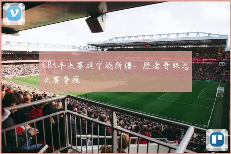 CBA半决赛辽宁战新疆，胜者晋级总决赛争冠