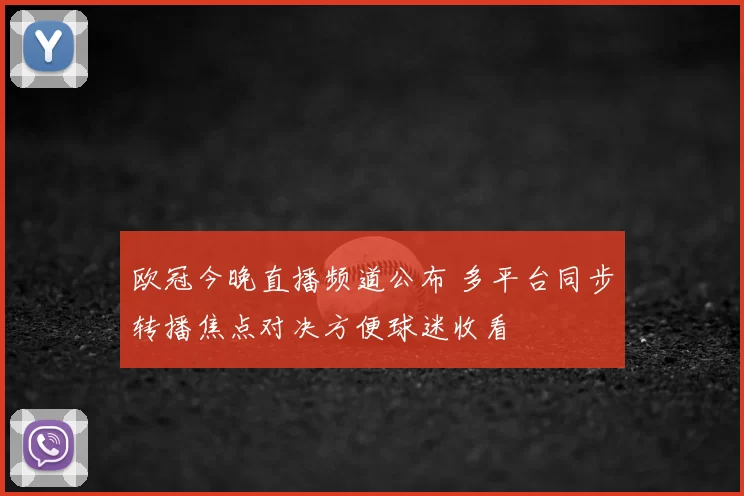 欧冠今晚直播频道公布 多平台同步转播焦点对决方便球迷收看