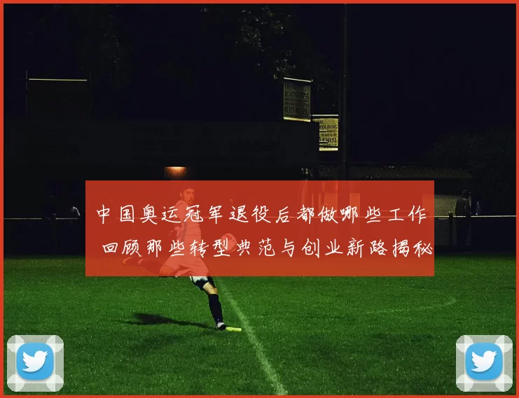 中国奥运冠军退役后都做哪些工作 回顾那些转型典范与创业新路揭秘