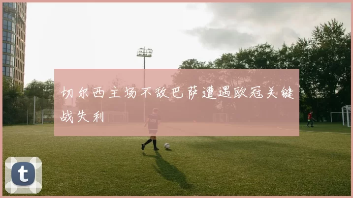 切尔西主场不敌巴萨遭遇欧冠关键战失利