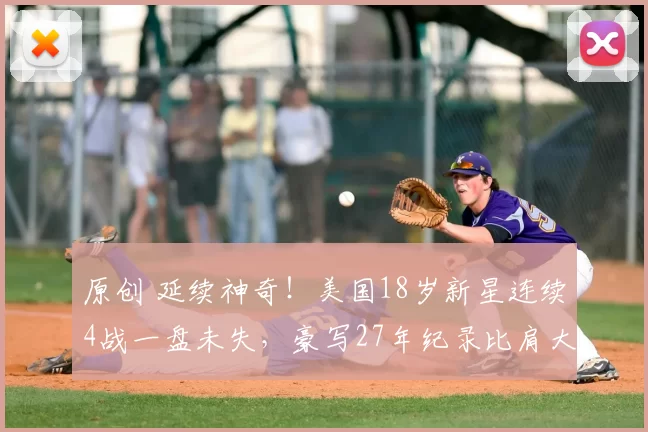 原创 延续神奇!美国18岁新星连续4战一盘未失,豪写27年纪录比肩大威