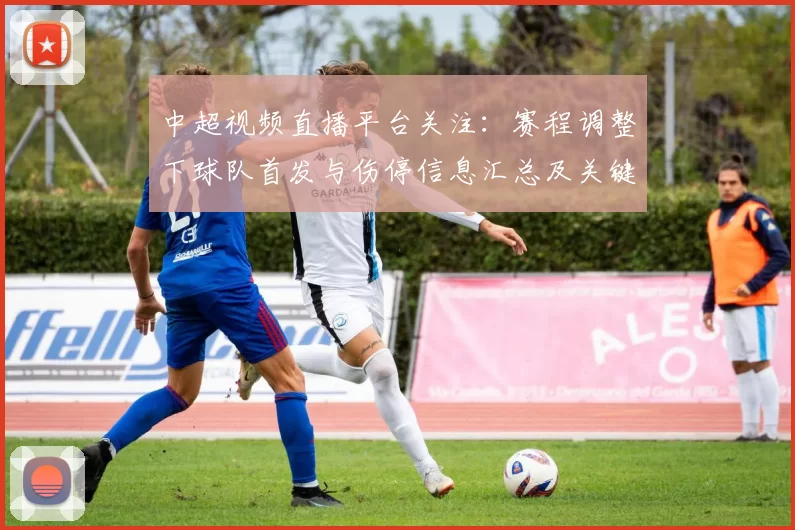 中超视频直播平台关注：赛程调整下球队首发与伤停信息汇总及关键对位看点