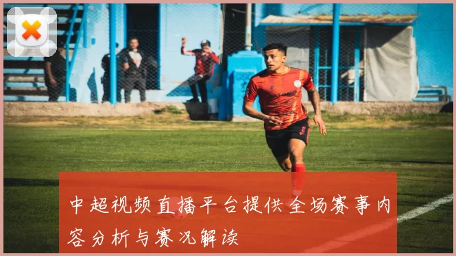 中超视频直播平台提供全场赛事内容分析与赛况解读