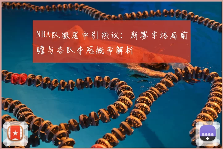 NBA队徽居中引热议：新赛季格局前瞻与各队夺冠概率解析