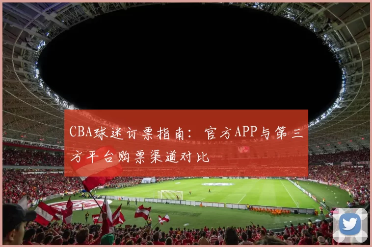 CBA球迷订票指南:官方APP与第三方平台购票渠道对比