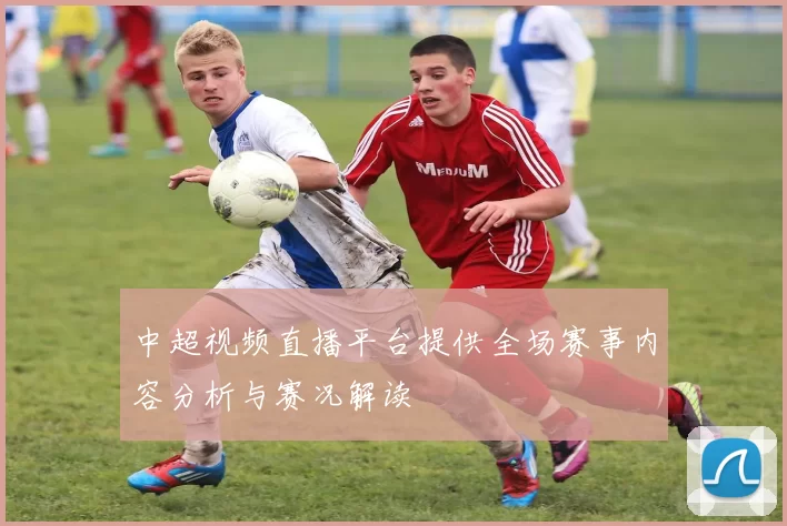 中超视频直播平台提供全场赛事内容分析与赛况解读
