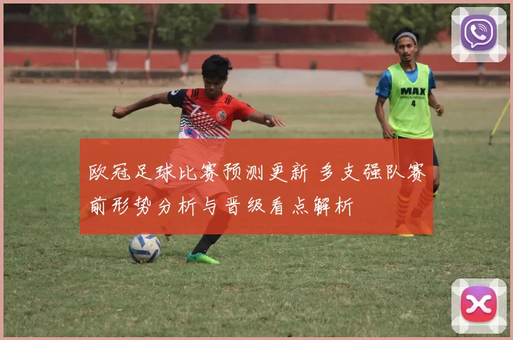 欧冠足球比赛预测更新 多支强队赛前形势分析与晋级看点解析