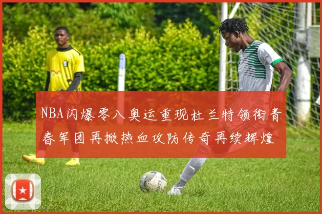 NBA闪爆零八奥运重现杜兰特领衔青春军团再掀热血攻防传奇再续辉煌