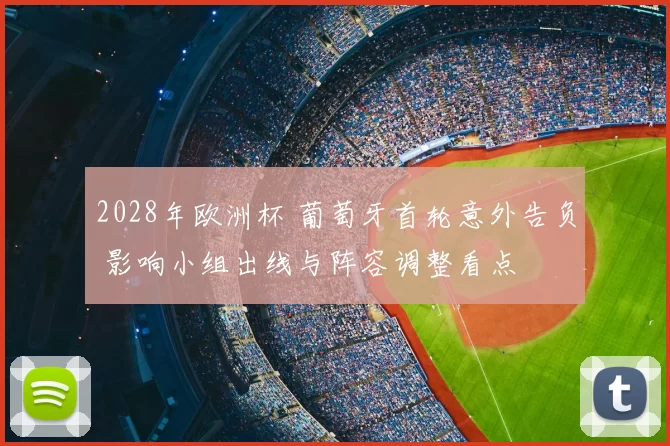 2028年欧洲杯 葡萄牙首轮意外告负 影响小组出线与阵容调整看点