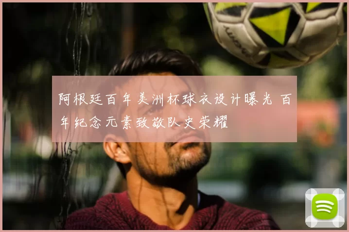 阿根廷百年美洲杯球衣设计曝光 百年纪念元素致敬队史荣耀