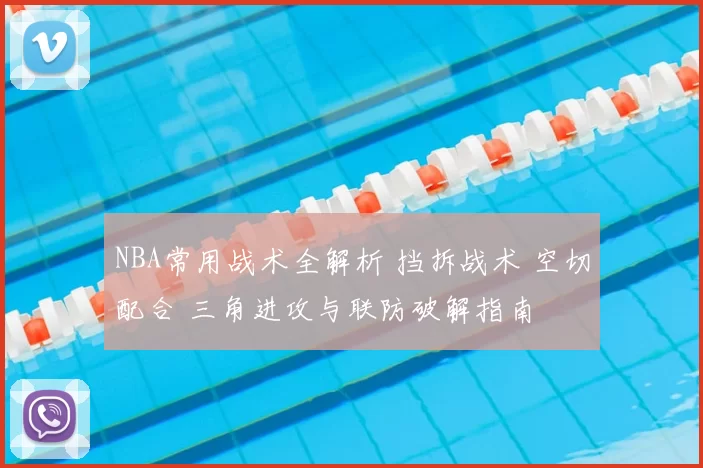 NBA常用战术全解析 挡拆战术 空切配合 三角进攻与联防破解指南