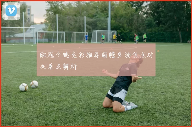欧冠今晚竞彩推荐前瞻多场焦点对决看点解析