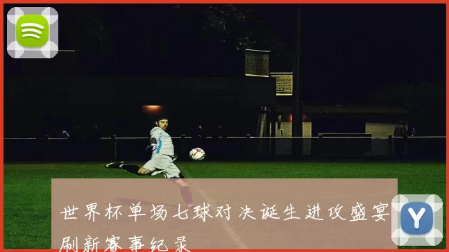 世界杯单场七球对决诞生进攻盛宴刷新赛事纪录
