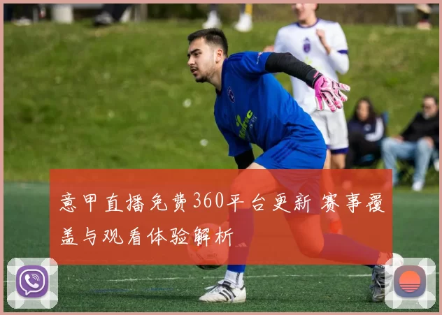 意甲直播免费360平台更新 赛事覆盖与观看体验解析