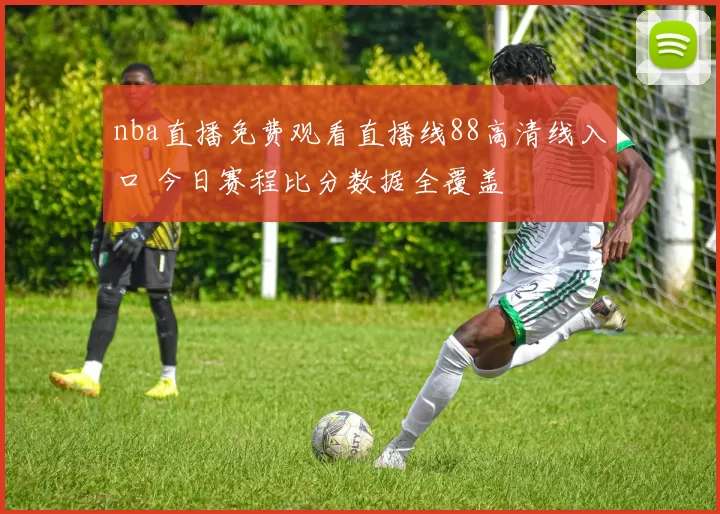 nba直播免费观看直播线88高清线入口 今日赛程比分数据全覆盖