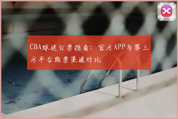 CBA球迷订票指南:官方APP与第三方平台购票渠道对比