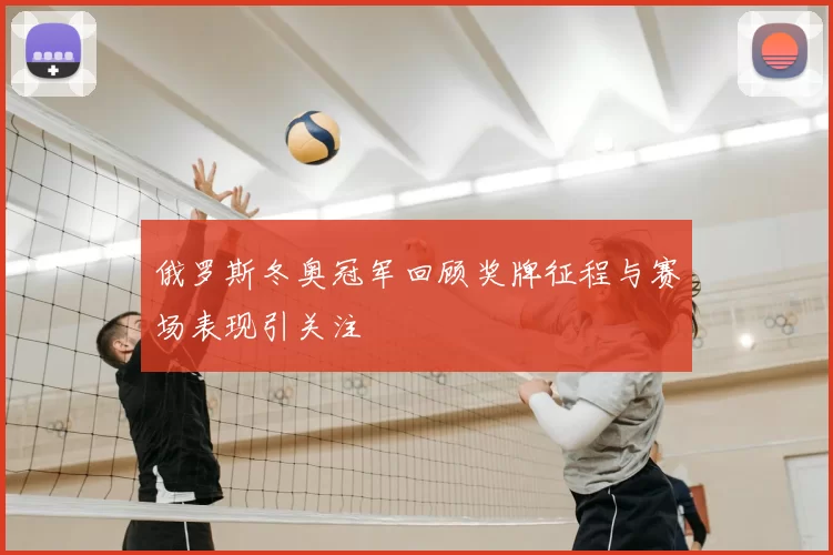 俄罗斯冬奥冠军回顾奖牌征程与赛场表现引关注