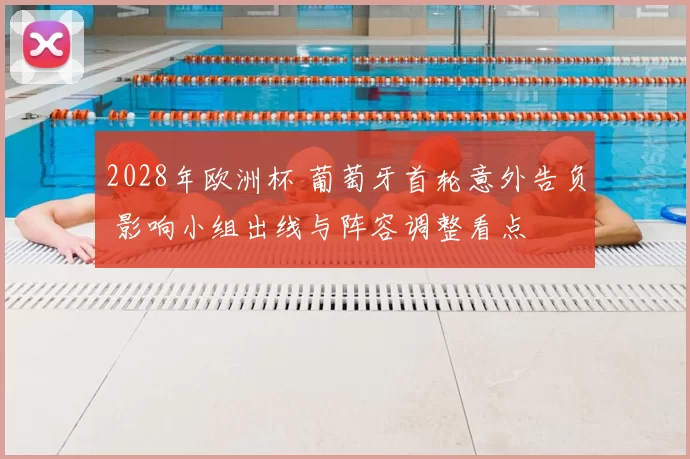 2028年欧洲杯 葡萄牙首轮意外告负 影响小组出线与阵容调整看点